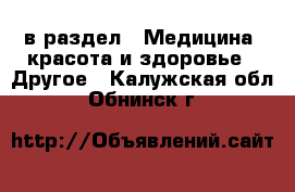  в раздел : Медицина, красота и здоровье » Другое . Калужская обл.,Обнинск г.